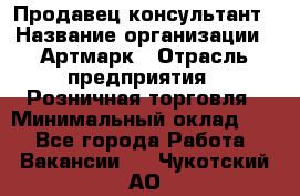 Продавец-консультант › Название организации ­ Артмарк › Отрасль предприятия ­ Розничная торговля › Минимальный оклад ­ 1 - Все города Работа » Вакансии   . Чукотский АО